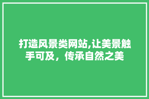 打造风景类网站,让美景触手可及，传承自然之美
