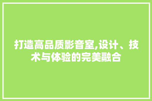 打造高品质影音室,设计、技术与体验的完美融合