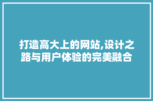 打造高大上的网站,设计之路与用户体验的完美融合 打造高大上的网站,设计之路与用户体验的完美融合 百度SEO