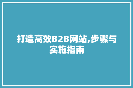 打造高效B2B网站,步骤与实施指南 打造高效B2B网站,步骤与实施指南 百度SEO
