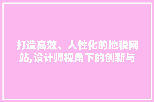 打造高效、人性化的地税网站,设计师视角下的创新与优化 打造高效、人性化的地税网站,设计师视角下的创新与优化 百度SEO