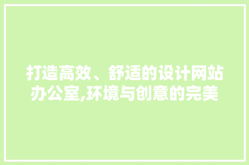 打造高效、舒适的设计网站办公室,环境与创意的完美融合