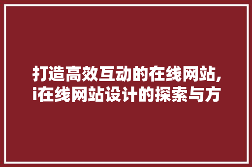 打造高效互动的在线网站,i在线网站设计的探索与方法