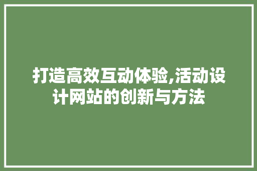 打造高效互动体验,活动设计网站的创新与方法