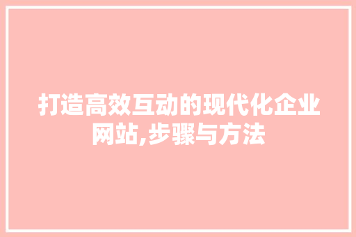 打造高效互动的现代化企业网站,步骤与方法
