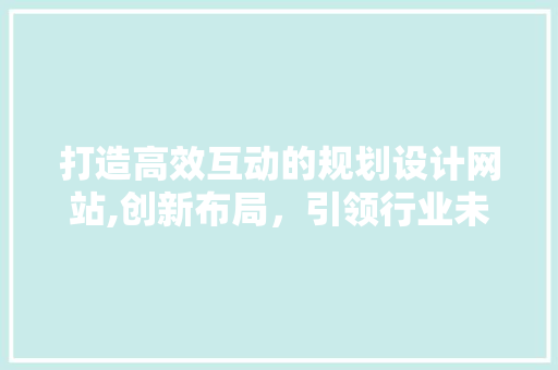 打造高效互动的规划设计网站,创新布局，引领行业未来