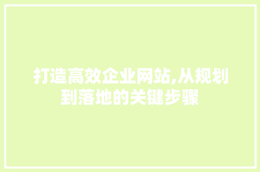 打造高效企业网站,从规划到落地的关键步骤 打造高效企业网站,从规划到落地的关键步骤 百度SEO