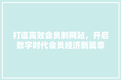 打造高效会员制网站，开启数字时代会员经济新篇章 打造高效会员制网站，开启数字时代会员经济新篇章 神马SEO