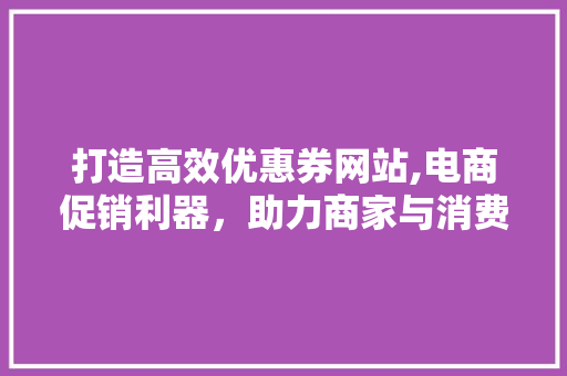 打造高效优惠券网站,电商促销利器,助力商家与消费者共赢 神马SEO 打造高效优惠券网站,电商促销利器,助力商家与消费者共赢 打造高效优惠券网站,电商促销利器,助力商家与消费者共赢 神马SEO