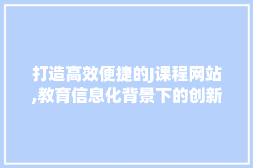打造高效便捷的J课程网站,教育信息化背景下的创新方法 打造高效便捷的J课程网站,教育信息化背景下的创新方法 百度SEO