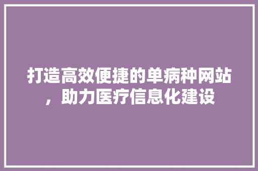 打造高效便捷的单病种网站，助力医疗信息化建设 打造高效便捷的单病种网站，助力医疗信息化建设 百度SEO