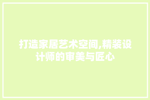 打造家居艺术空间,精装设计师的审美与匠心