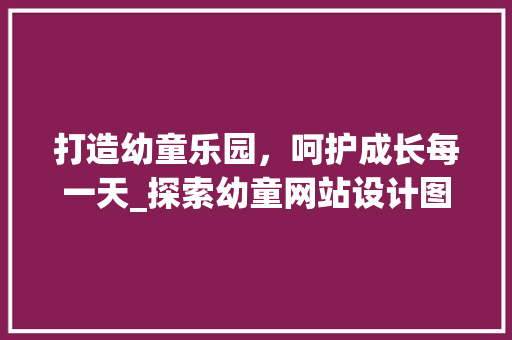 打造幼童乐园，呵护成长每一天_探索幼童网站设计图中的儿童教育奥秘