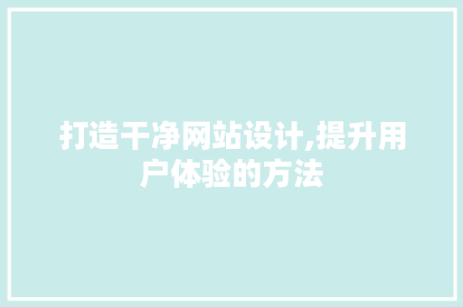 打造干净网站设计,提升用户体验的方法