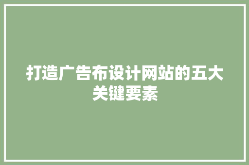 打造广告布设计网站的五大关键要素