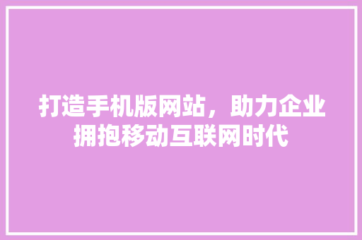 打造手机版网站，助力企业拥抱移动互联网时代