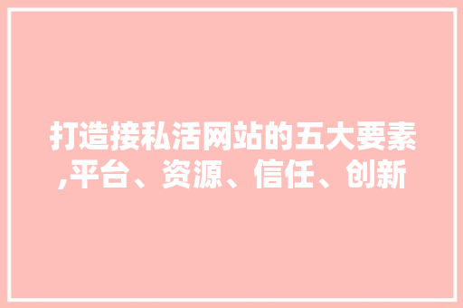 打造接私活网站的五大要素,平台、资源、信任、创新与共赢