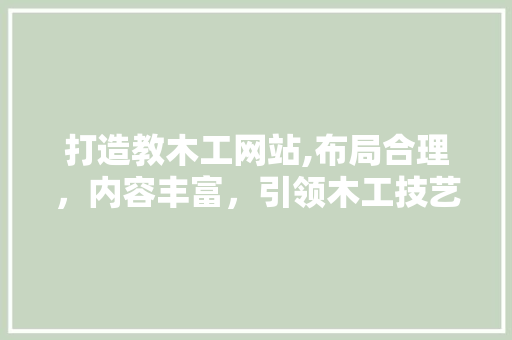 打造教木工网站,布局合理，内容丰富，引领木工技艺传承