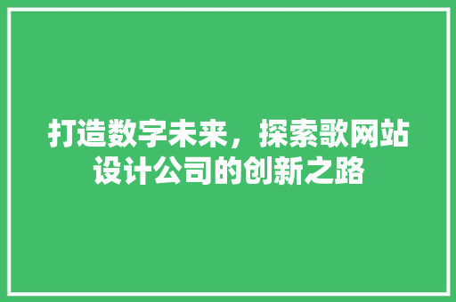 打造数字未来，探索歌网站设计公司的创新之路