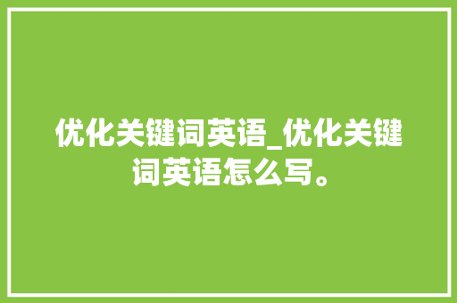优化关键词英语_优化关键词英语怎么写。 优化关键词英语_优化关键词英语怎么写。 SEO关键词