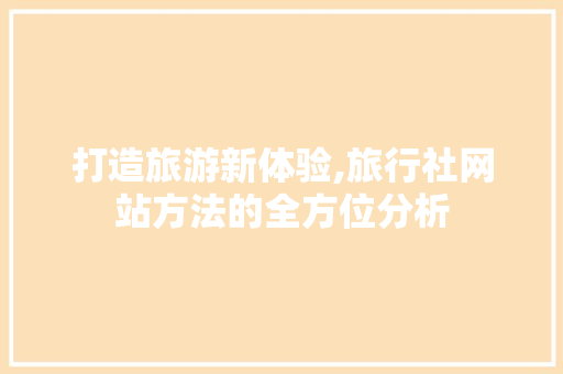 打造旅游新体验,旅行社网站方法的全方位分析
