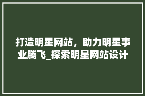 打造明星网站，助力明星事业腾飞_探索明星网站设计的奥秘