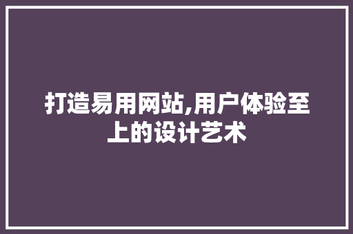 打造易用网站,用户体验至上的设计艺术 打造易用网站,用户体验至上的设计艺术 百度SEO