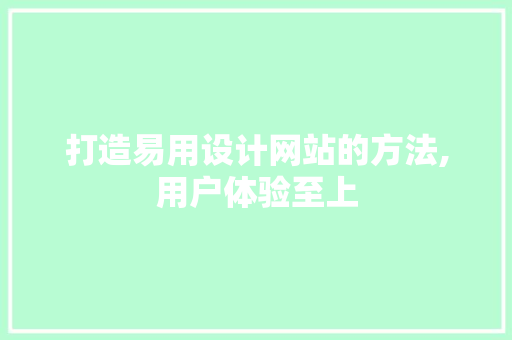 打造易用设计网站的方法,用户体验至上