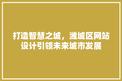 打造智慧之城，潍城区网站设计引领未来城市发展
