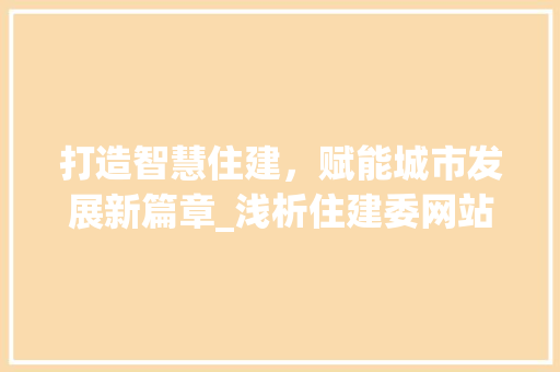 打造智慧住建，赋能城市发展新篇章_浅析住建委网站设计创新与方法