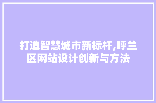 打造智慧城市新标杆,呼兰区网站设计创新与方法