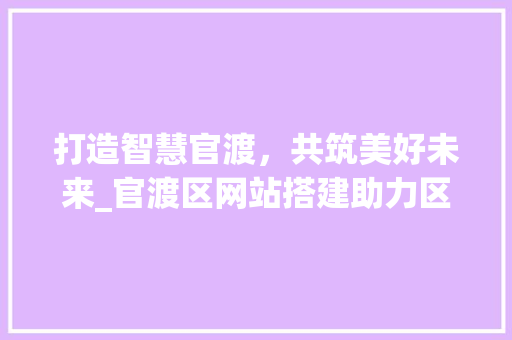 打造智慧官渡，共筑美好未来_官渡区网站搭建助力区域发展 打造智慧官渡，共筑美好未来_官渡区网站搭建助力区域发展 百度SEO