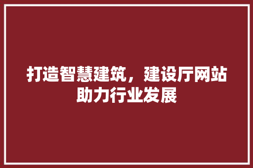 打造智慧建筑，建设厅网站助力行业发展
