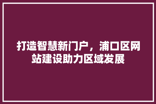 打造智慧新门户，浦口区网站建设助力区域发展