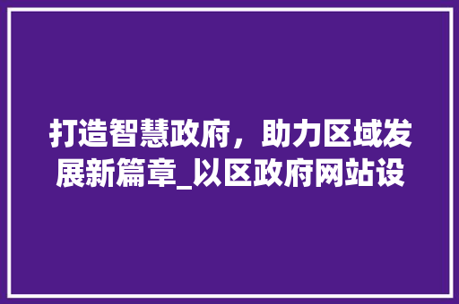 打造智慧政府，助力区域发展新篇章_以区政府网站设计为例 打造智慧政府，助力区域发展新篇章_以区政府网站设计为例 百度SEO