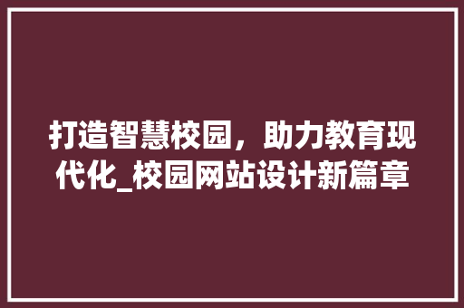 打造智慧校园，助力教育现代化_校园网站设计新篇章 打造智慧校园，助力教育现代化_校园网站设计新篇章 百度SEO
