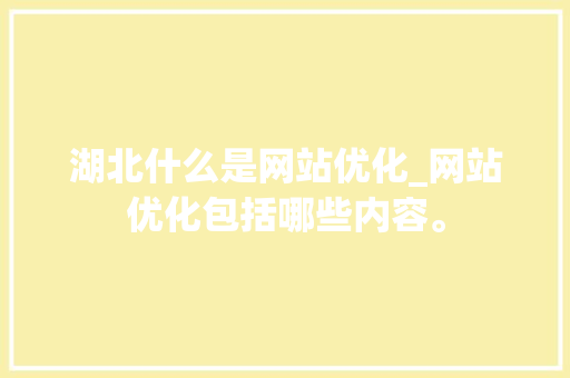 湖北什么是网站优化_网站优化包括哪些内容。 湖北什么是网站优化_网站优化包括哪些内容。 百度SEO