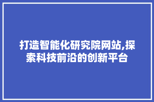 打造智能化研究院网站,探索科技前沿的创新平台
