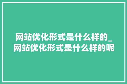 网站优化形式是什么样的_网站优化形式是什么样的呢。 网站优化形式是什么样的_网站优化形式是什么样的呢。 神马SEO