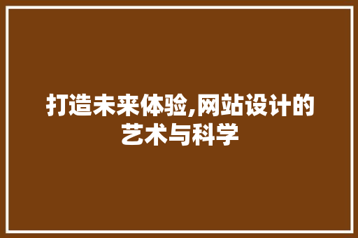 打造未来体验,网站设计的艺术与科学