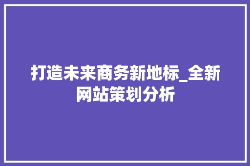 打造未来商务新地标_全新网站策划分析
