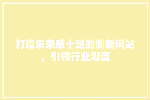 打造未来感十足的创新网站，引领行业潮流