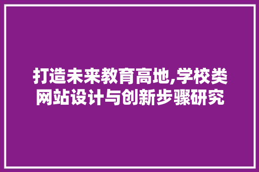 打造未来教育高地,学校类网站设计与创新步骤研究