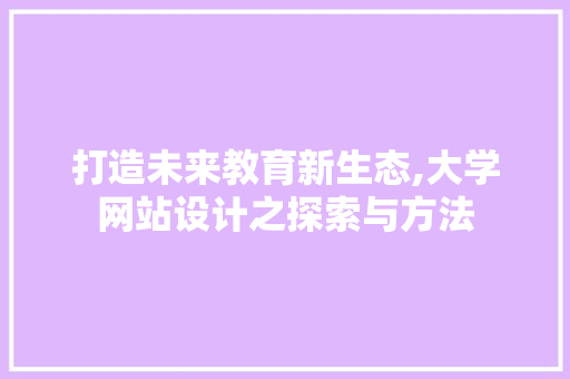 打造未来教育新生态,大学网站设计之探索与方法