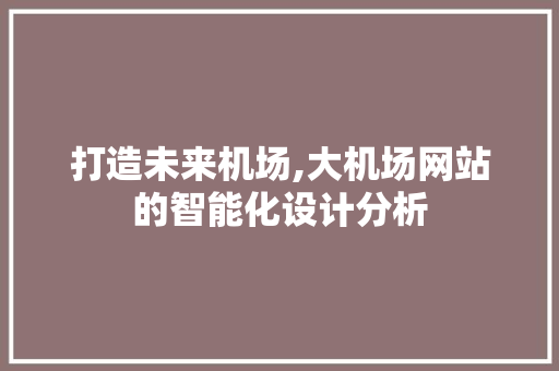 打造未来机场,大机场网站的智能化设计分析