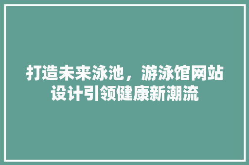 打造未来泳池，游泳馆网站设计引领健康新潮流