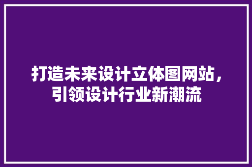 打造未来设计立体图网站，引领设计行业新潮流