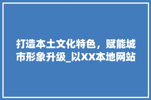 打造本土文化特色，赋能城市形象升级_以XX本地网站设计为例