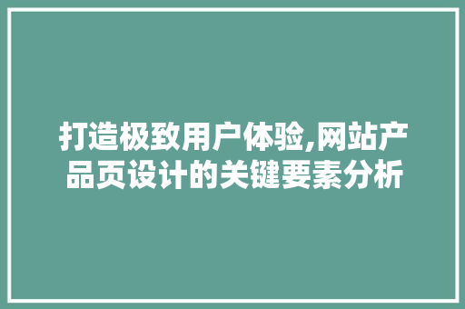 打造极致用户体验,网站产品页设计的关键要素分析