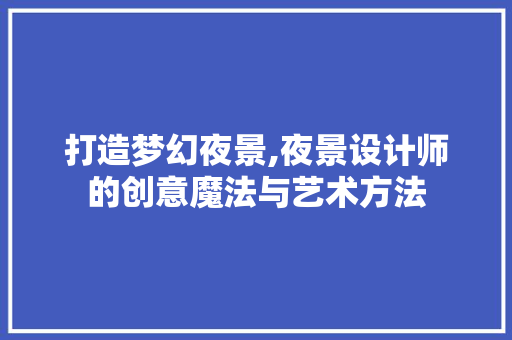 打造梦幻夜景,夜景设计师的创意魔法与艺术方法